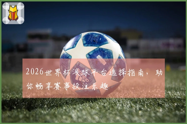 2026世界杯滚球平台选择指南，助你畅享赛事投注乐趣