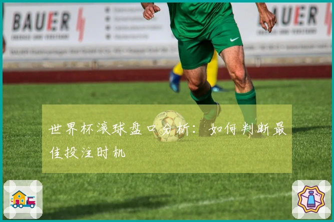 世界杯滚球盘口分析：如何判断最佳投注时机