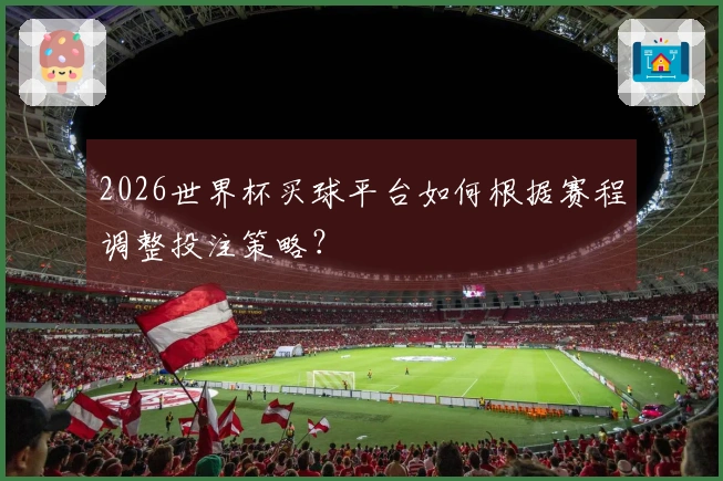 2026世界杯买球平台如何根据赛程调整投注策略？
