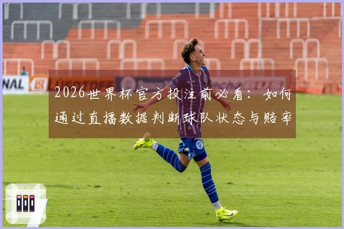 2026世界杯官方投注前必看：如何通过直播数据判断球队状态与赔率变化