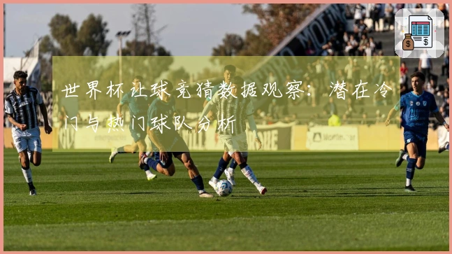世界杯让球竞猜数据观察：潜在冷门与热门球队分析