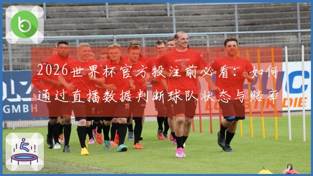 2026世界杯官方投注前必看：如何通过直播数据判断球队状态与赔率变化