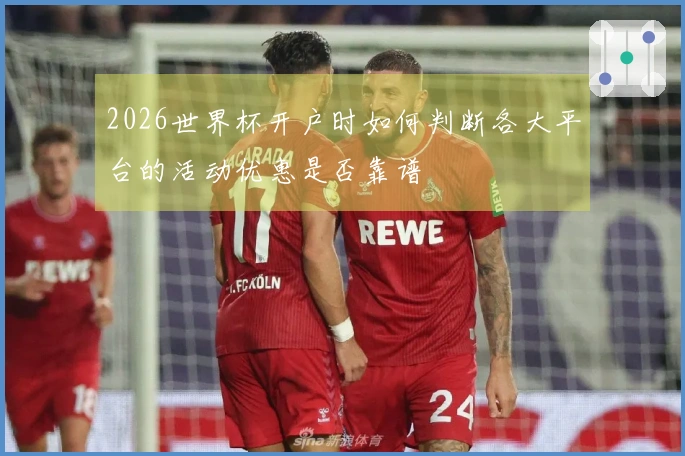 2026世界杯开户时如何判断各大平台的活动优惠是否靠谱