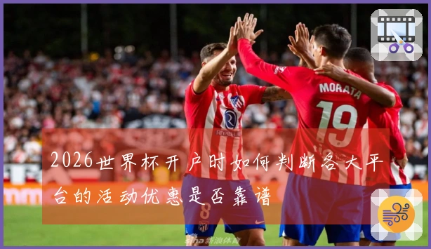 2026世界杯开户时如何判断各大平台的活动优惠是否靠谱