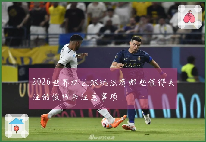2026世界杯让球玩法有哪些值得关注的技巧和注意事项