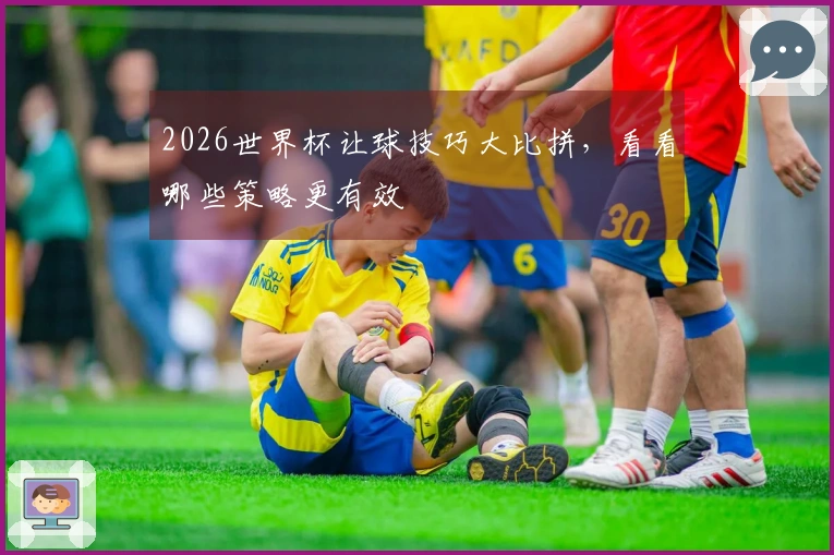 2026世界杯让球技巧大比拼，看看哪些策略更有效