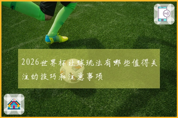 2026世界杯让球玩法有哪些值得关注的技巧和注意事项